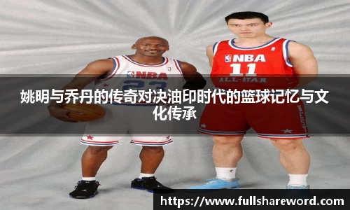 姚明与乔丹的传奇对决油印时代的篮球记忆与文化传承