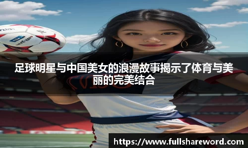 足球明星与中国美女的浪漫故事揭示了体育与美丽的完美结合