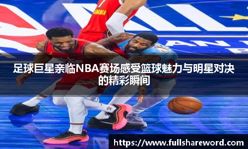 足球巨星亲临NBA赛场感受篮球魅力与明星对决的精彩瞬间